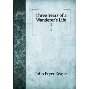  Three Years of a Wanderers Life. 1 John Fryer Keane 