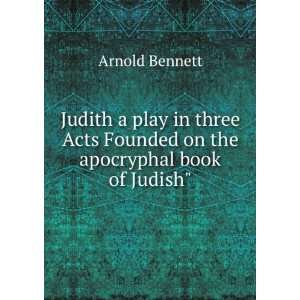   Acts Founded on the apocryphal book of Judish Arnold Bennett Books