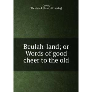 Beulah land; or Words of good cheer to the old Theodore L 