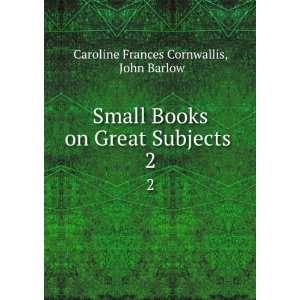 Books on Great Subjects . 2 John Barlow Caroline Frances Cornwallis 