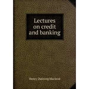    Lectures on credit and banking Henry Dunning Macleod Books