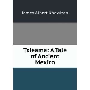    Txleama A Tale of Ancient Mexico James Albert Knowlton Books