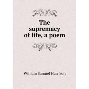    The supremacy of life, a poem William Samuel Harrison Books