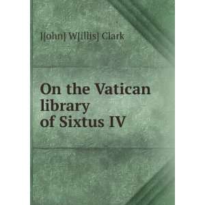  On the Vatican library of Sixtus IV J[ohn] W[illis] Clark Books