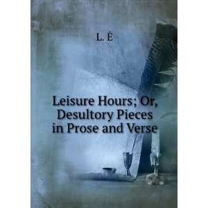 Leisure Hours; Or, Desultory Pieces in Prose and Verse L. Ä   