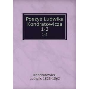  Poezye Ludwika Kondratowicza. 1 2 Ludwik, 1823 1862 