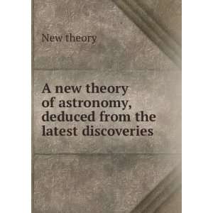new theory of astronomy, deduced from the latest discoveries New 