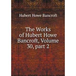   Works of Hubert Howe Bancroft, Volume 30 Hubert Howe Bancroft Books